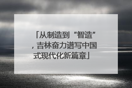 从制造到“智造”，吉林奋力谱写中国式现代化新篇章