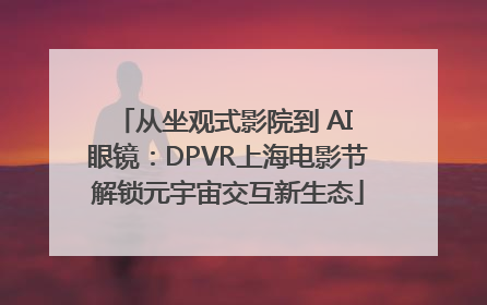 从坐观式影院到 AI 眼镜：DPVR上海电影节解锁元宇宙交互新生态