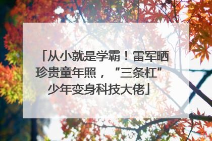 从小就是学霸！雷军晒珍贵童年照，“三条杠”少年变身科技大佬