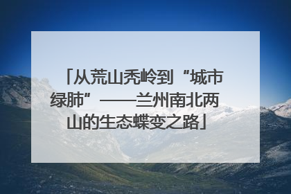 从荒山秃岭到“城市绿肺”——兰州南北两山的生态蝶变之路