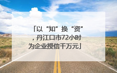 以“知”换“资”，丹江口市72小时为企业授信千万元
