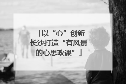 以“心”创新 长沙打造“有风景的心思政课”