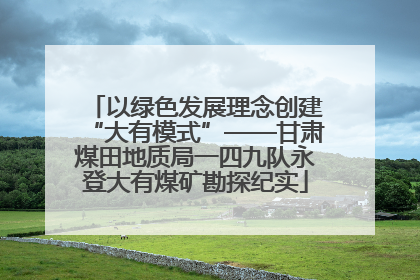 以绿色发展理念创建“大有模式”——甘肃煤田地质局一四九队永登大有煤矿勘探纪实