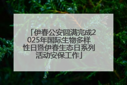 伊春公安圆满完成2025年国际生物多样性日暨伊春生态日系列活动安保工作