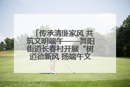 传承清廉家风 共筑文明端午——舞阳街道长春村开展“树道德新风 扬端午文化”主题活动