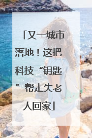 又一城市落地！这把科技“钥匙”帮走失老人回家