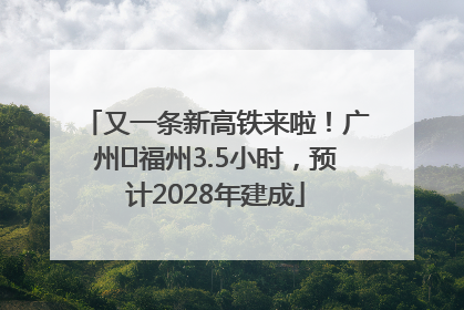 又一条新高铁来啦！广州⇌福州3.5小时，预计2028年建成