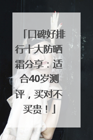 口碑好排行十大防晒霜分享：适合40岁测评，买对不买贵！