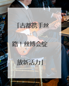 古都携手丝路！丝博会绽放新活力