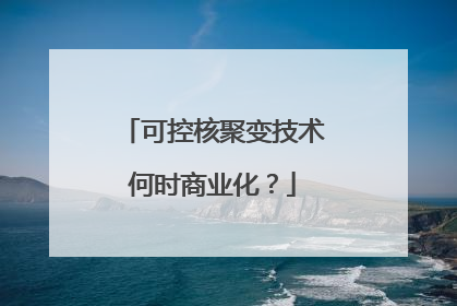可控核聚变技术何时商业化？
