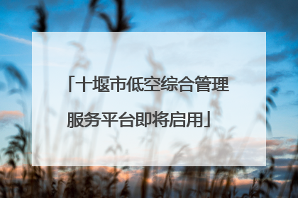 十堰市低空综合管理服务平台即将启用
