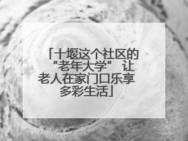 十堰这个社区的“老年大学” 让老人在家门口乐享多彩生活