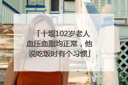 十堰102岁老人血压血脂均正常，他说吃饭时有个习惯