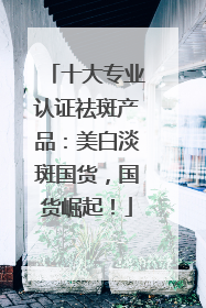 十大专业认证祛斑产品：美白淡斑国货，国货崛起！
