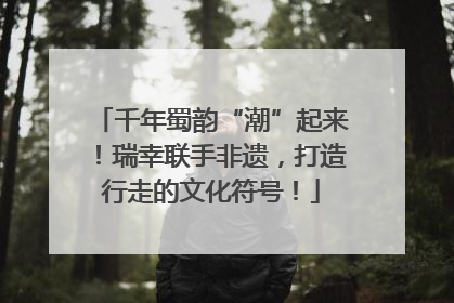 千年蜀韵“潮”起来！瑞幸联手非遗，打造行走的文化符号！