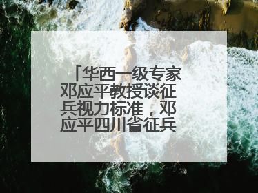 华西一级专家邓应平教授谈征兵视力标准，邓应平四川省征兵办眼科负责人