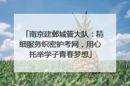 南京建邺城管大队：精细服务织密护考网，用心托举学子青春梦想