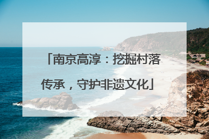 南京高淳：挖掘村落传承，守护非遗文化