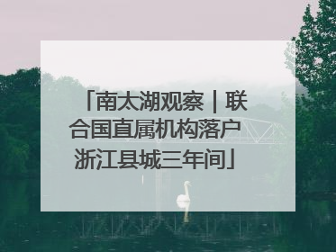 南太湖观察｜联合国直属机构落户浙江县城三年间