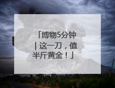 博物5分钟｜这一刀，值半斤黄金！