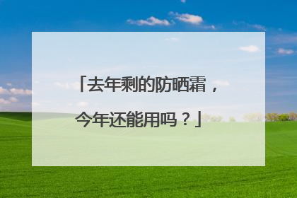 去年剩的防晒霜，今年还能用吗？