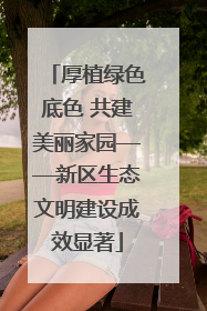 厚植绿色底色 共建美丽家园——新区生态文明建设成效显著