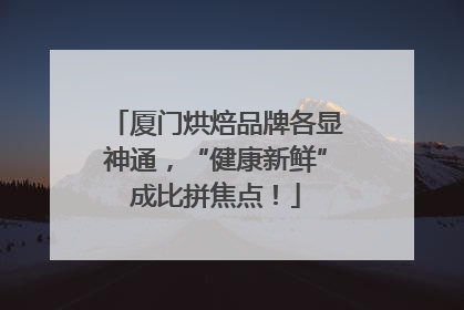 厦门烘焙品牌各显神通，“健康新鲜”成比拼焦点！