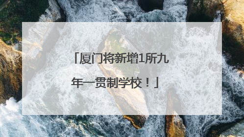 厦门将新增1所九年一贯制学校！