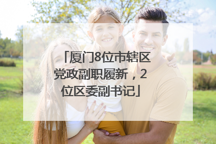 厦门8位市辖区党政副职履新，2位区委副书记