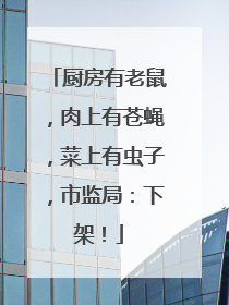 厨房有老鼠，肉上有苍蝇，菜上有虫子，市监局：下架！