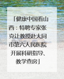 健康中国看山西：特聘专家张克让教授赴大同市第六人民医院开展科研指导、教学查房