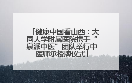 健康中国看山西：大同大学附属医院携手“泉派中医”团队举行中医师承授牌仪式
