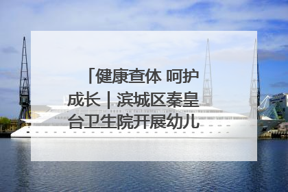 健康查体 呵护成长｜滨城区秦皇台卫生院开展幼儿园儿童健康体检