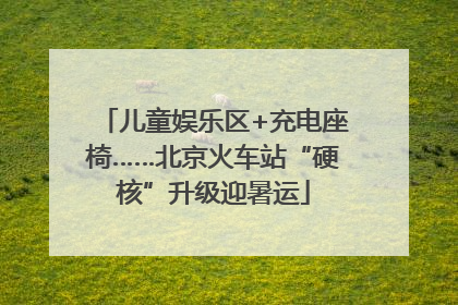 儿童娱乐区+充电座椅……北京火车站“硬核”升级迎暑运
