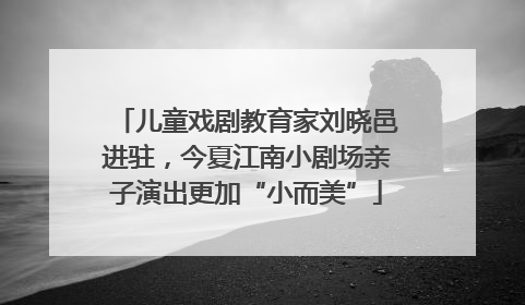 儿童戏剧教育家刘晓邑进驻，今夏江南小剧场亲子演出更加“小而美”