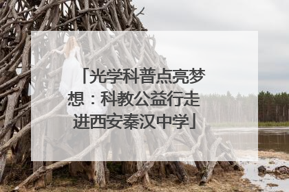 光学科普点亮梦想：科教公益行走进西安秦汉中学