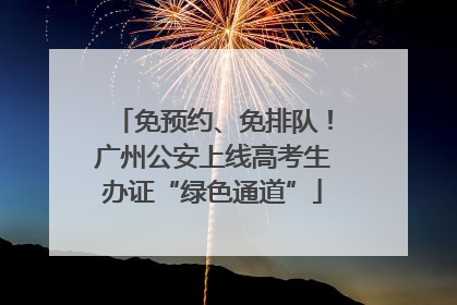 免预约、免排队！广州公安上线高考生办证“绿色通道”