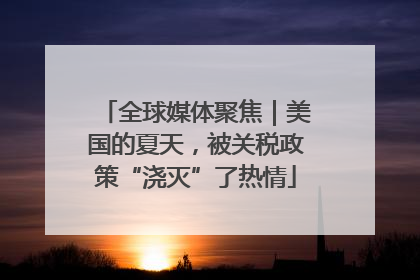 全球媒体聚焦｜美国的夏天，被关税政策“浇灭”了热情