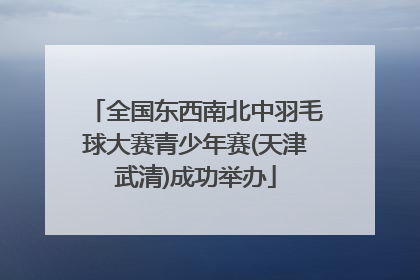 全国东西南北中羽毛球大赛青少年赛(天津武清)成功举办