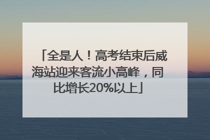 全是人！高考结束后威海站迎来客流小高峰，同比增长20%以上