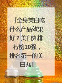 全身美白吃什么产品效果好？美白丸排行榜10强，排名第一的美白丸