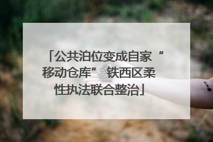 公共泊位变成自家“移动仓库” 铁西区柔性执法联合整治