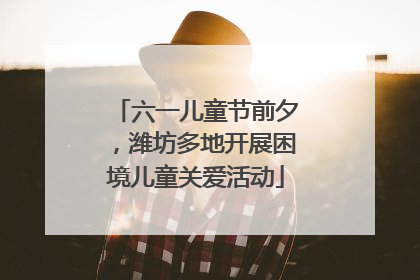 六一儿童节前夕，潍坊多地开展困境儿童关爱活动
