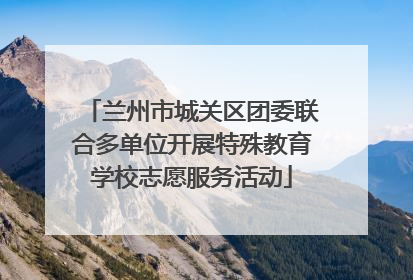 兰州市城关区团委联合多单位开展特殊教育学校志愿服务活动