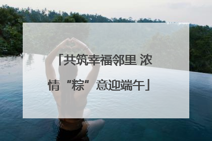 共筑幸福邻里 浓情“粽”意迎端午