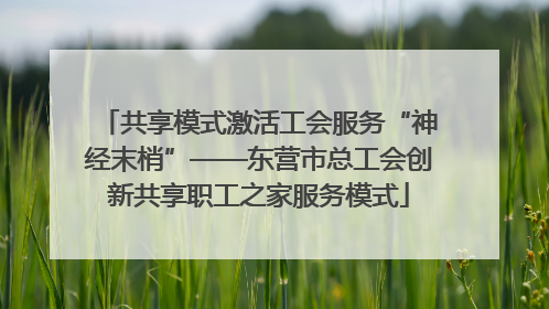 共享模式激活工会服务“神经末梢”——东营市总工会创新共享职工之家服务模式