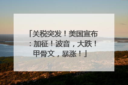 关税突发！美国宣布：加征！波音，大跌！甲骨文，暴涨！