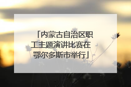 内蒙古自治区职工主题演讲比赛在鄂尔多斯市举行