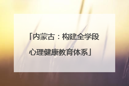 内蒙古：构建全学段心理健康教育体系