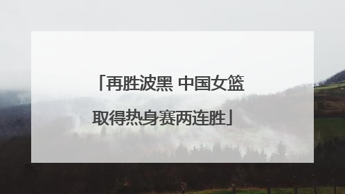 再胜波黑 中国女篮取得热身赛两连胜